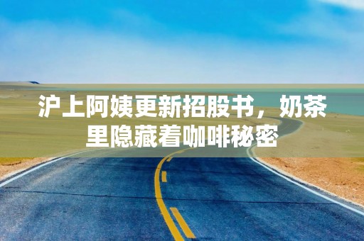 沪上阿姨更新招股书，奶茶里隐藏着咖啡秘密