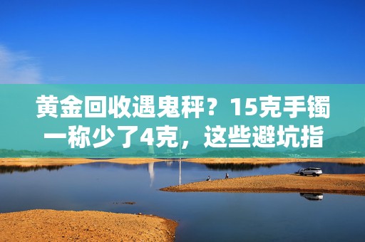 黄金回收遇鬼秤？15克手镯一称少了4克，这些避坑指南请收好