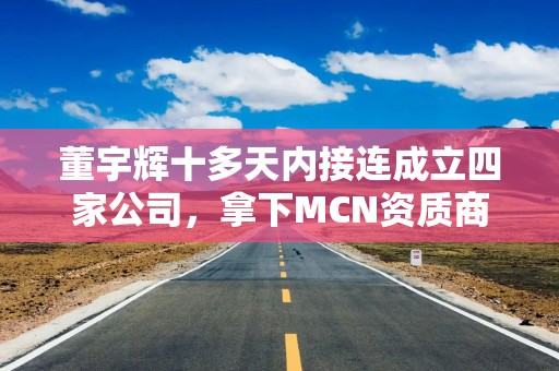 董宇辉十多天内接连成立四家公司，拿下MCN资质商业版图不断扩大