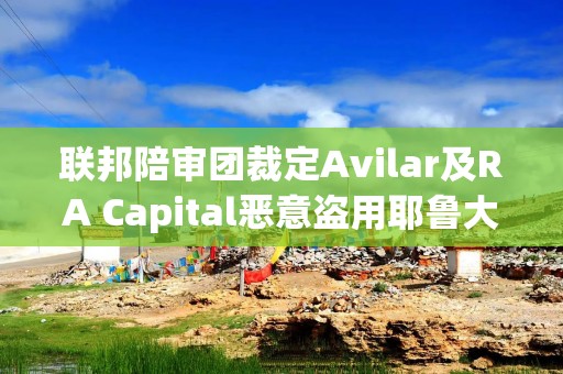联邦陪审团裁定Avilar及RA Capital恶意盗用耶鲁大学商业秘密