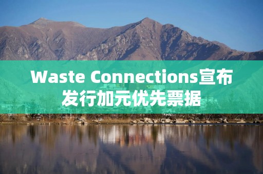 Waste Connections宣布发行加元优先票据
