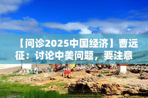 【问诊2025中国经济】曹远征：讨论中美问题，要注意一个陷阱