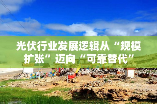 光伏行业发展逻辑从“规模扩张”迈向“可靠替代”