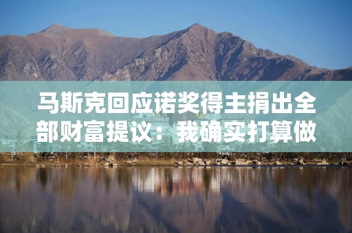 马斯克回应诺奖得主捐出全部财富提议：我确实打算做点类似的事