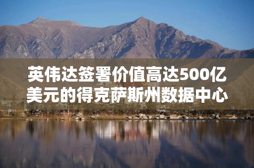 英伟达签署价值高达500亿美元的得克萨斯州数据中心租赁协议