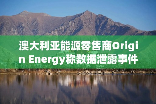 澳大利亚能源零售商Origin Energy称数据泄露事件波及90万客户