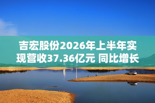 吉宏股份2026年上半年实现营收37.36亿元 同比增长15.53%