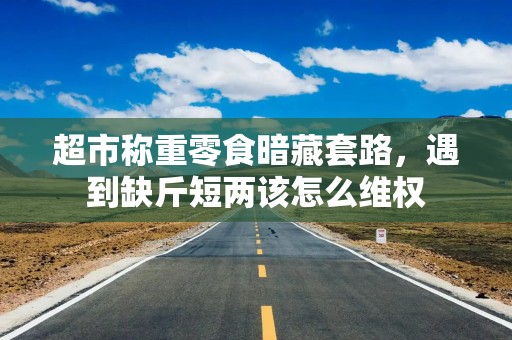 超市称重零食暗藏套路，遇到缺斤短两该怎么维权