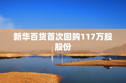 新华百货首次回购117万股股份