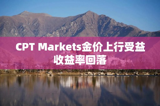 CPT Markets金价上行受益收益率回落