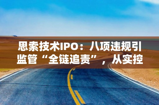 思索技术IPO：八项违规引监管“全链追责”，从实控人到保代均遭处分，手持理财1.1亿，募资额较前次激增156%