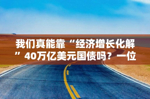 我们真能靠“经济增长化解”40万亿美元国债吗？一位经济学家直言：“美国毫无机会”
