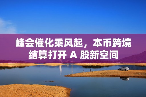 峰会催化乘风起，本币跨境结算打开 A 股新空间