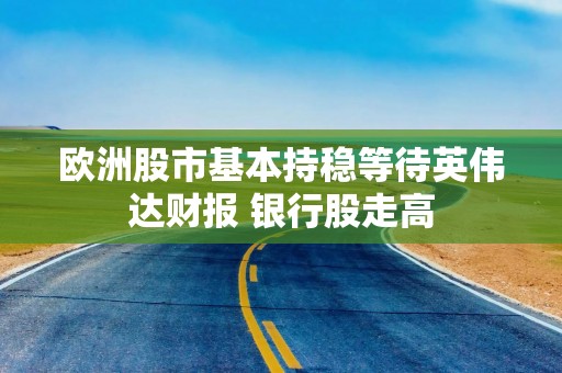 欧洲股市基本持稳等待英伟达财报 银行股走高