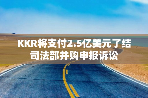 KKR将支付2.5亿美元了结司法部并购申报诉讼