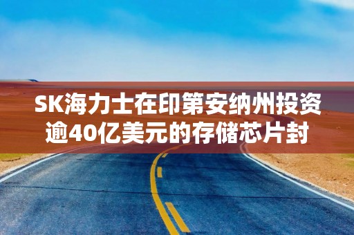 SK海力士在印第安纳州投资逾40亿美元的存储芯片封装厂正式动工