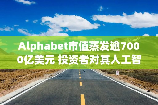 Alphabet市值蒸发逾7000亿美元 投资者对其人工智能业务优势打下问号