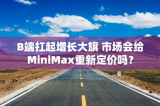 B端扛起增长大旗 市场会给MiniMax重新定价吗？