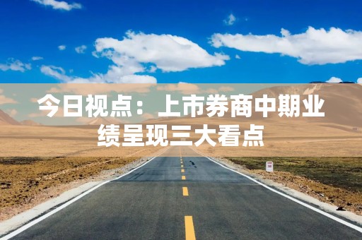 今日视点：上市券商中期业绩呈现三大看点