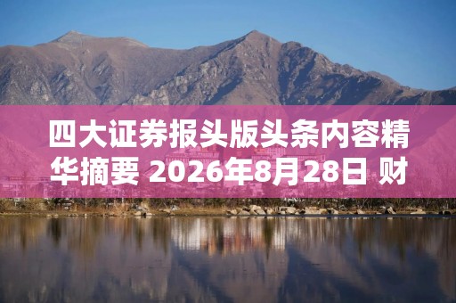 四大证券报头版头条内容精华摘要 2026年8月28日 财经新闻