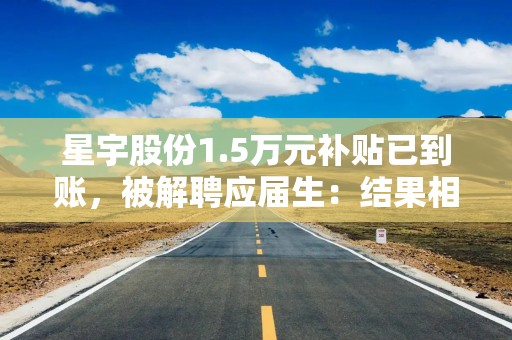 星宇股份1.5万元补贴已到账，被解聘应届生：结果相对满意