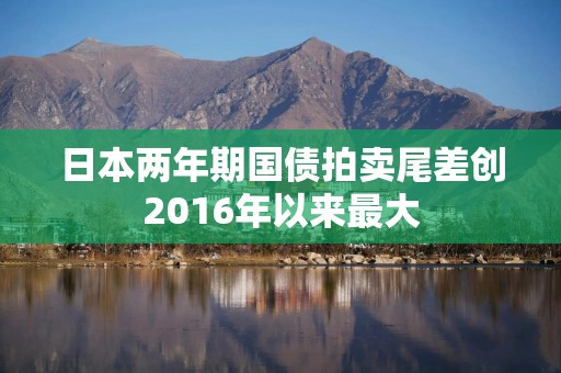 日本两年期国债拍卖尾差创2016年以来最大