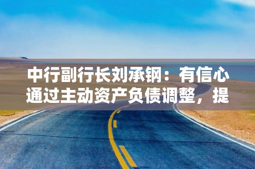 中行副行长刘承钢：有信心通过主动资产负债调整，提高净息差走势的韧性