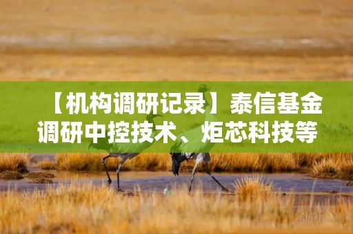 【机构调研记录】泰信基金调研中控技术、炬芯科技等5只个股（附名单）