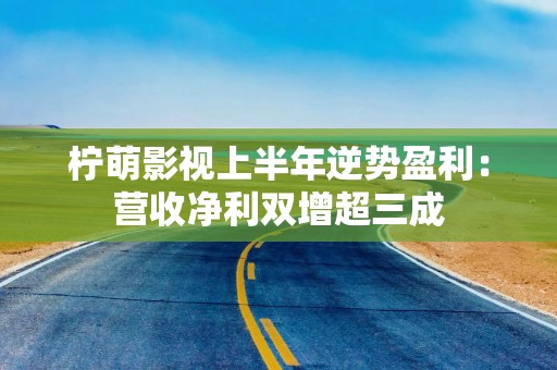柠萌影视上半年逆势盈利：营收净利双增超三成