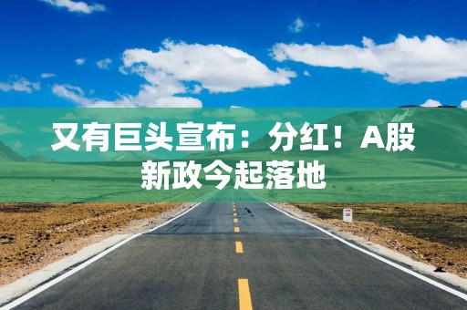 又有巨头宣布：分红！A股新政今起落地