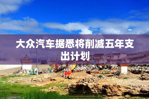 大众汽车据悉将削减五年支出计划