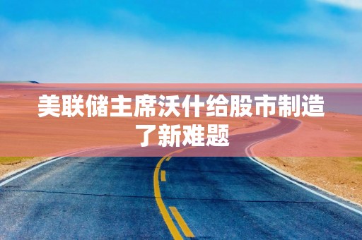 美联储主席沃什给股市制造了新难题