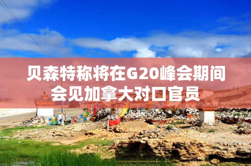 贝森特称将在G20峰会期间会见加拿大对口官员