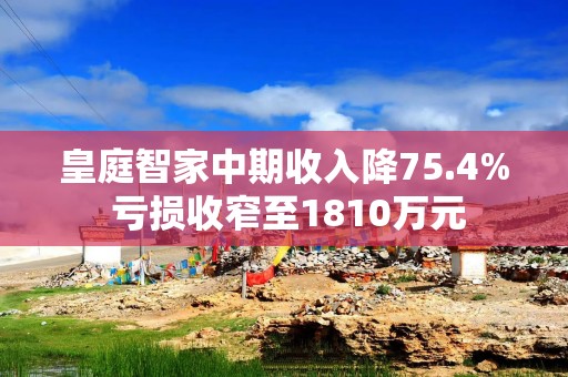 皇庭智家中期收入降75.4% 亏损收窄至1810万元