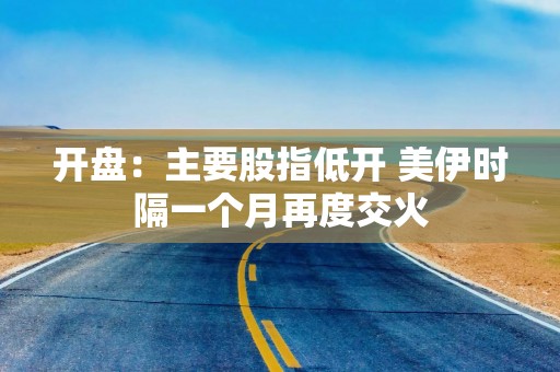 开盘：主要股指低开 美伊时隔一个月再度交火
