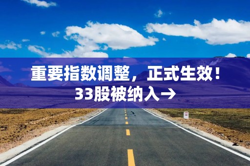重要指数调整，正式生效！33股被纳入→