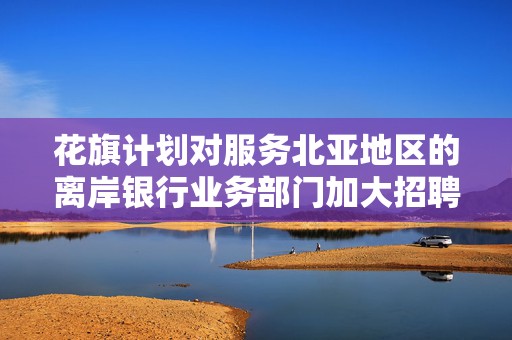 花旗计划对服务北亚地区的离岸银行业务部门加大招聘