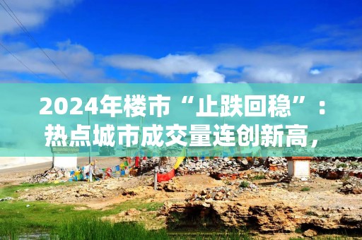 2024年楼市“止跌回稳”：热点城市成交量连创新高，民企重燃拿地热情