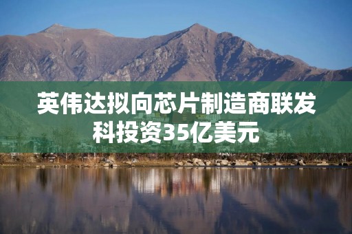 英伟达拟向芯片制造商联发科投资35亿美元