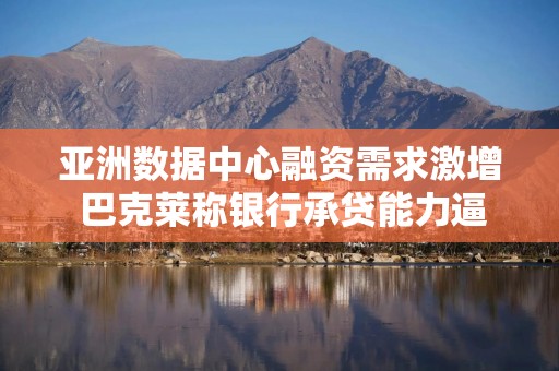 亚洲数据中心融资需求激增 巴克莱称银行承贷能力逼近极限