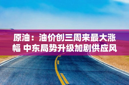 原油：油价创三周来最大涨幅 中东局势升级加剧供应风险
