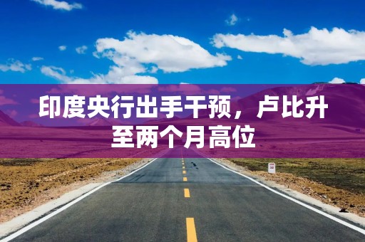 印度央行出手干预，卢比升至两个月高位