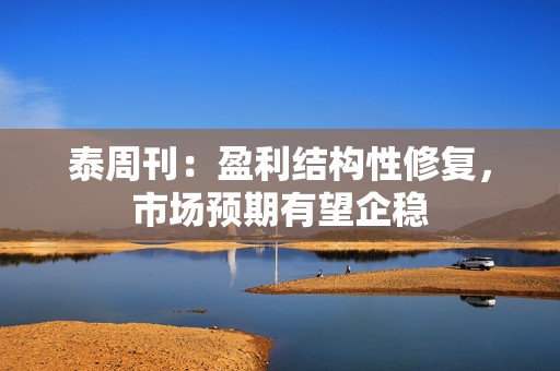 泰周刊：盈利结构性修复，市场预期有望企稳