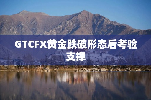 GTCFX黄金跌破形态后考验支撑