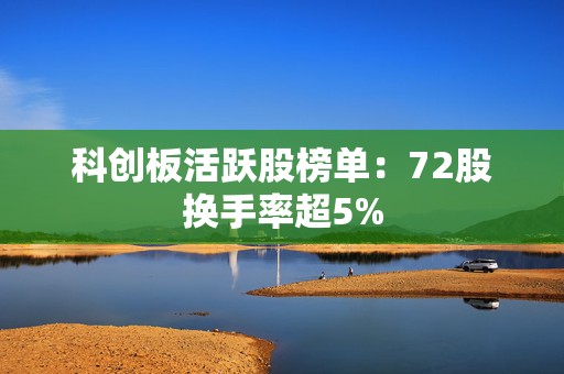 科创板活跃股榜单：72股换手率超5%