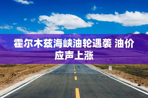 霍尔木兹海峡油轮遇袭 油价应声上涨