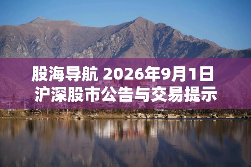 股海导航 2026年9月1日 沪深股市公告与交易提示