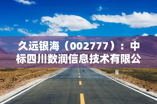 久远银海（002777）：中标四川数润信息技术有限公司采购项目，中标金额为1225.00万元