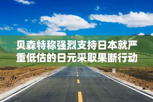 贝森特称强烈支持日本就严重低估的日元采取果断行动