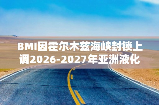 BMI因霍尔木兹海峡封锁上调2026‑2027年亚洲液化天然气价格预期
